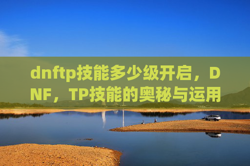 dnftp技能多少级开启，DNF，TP技能的奥秘与运用