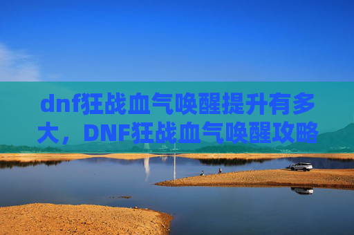 dnf狂战血气唤醒提升有多大,DNF狂战血气唤醒攻略 dnf狂战血气唤醒提升有多大,DNF狂战血气唤醒攻略