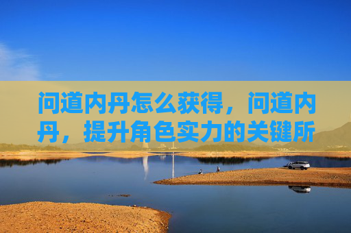 问道内丹怎么获得，问道内丹，提升角色实力的关键所在