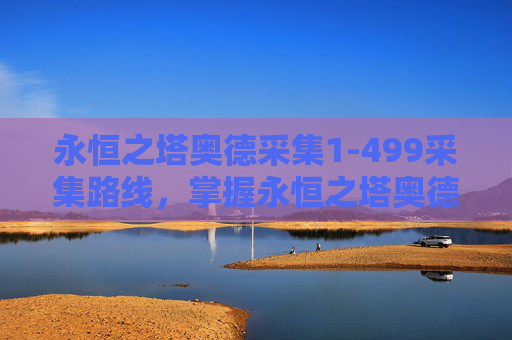 永恒之塔奥德采集1-499采集路线,掌握永恒之塔奥德采集技巧,让你的冒险之旅更加精彩 永恒之塔奥德采集1-499采集路线,掌握永恒之塔奥德采集技巧,让你的冒险之旅更加精彩