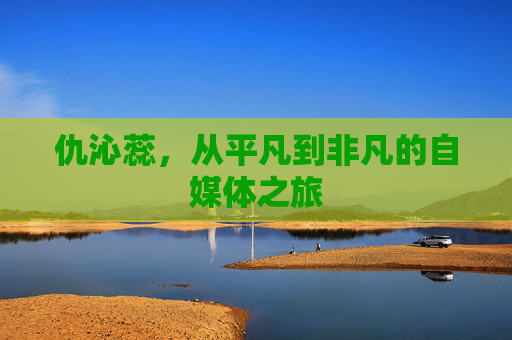 仇沁蕊,从平凡到非凡的自媒体之旅 仇沁蕊,从平凡到非凡的自媒体之旅