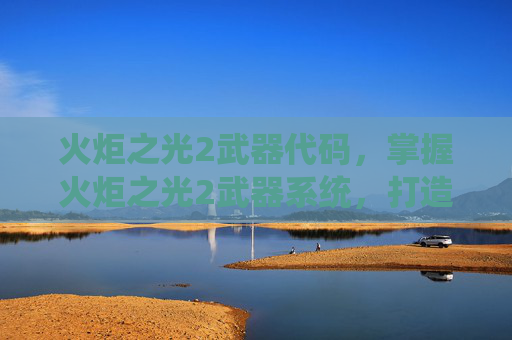 火炬之光2武器代码,掌握火炬之光2武器系统,打造你的终极战斗工具 火炬之光2武器代码,掌握火炬之光2武器系统,打造你的终极战斗工具