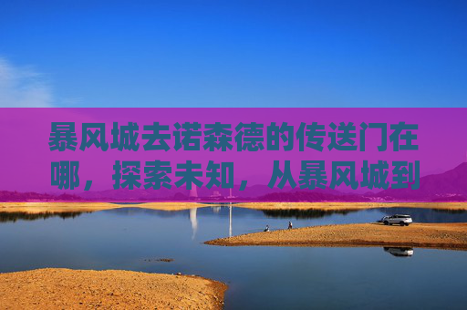 暴风城去诺森德的传送门在哪，探索未知，从暴风城到诺森德的冒险之旅