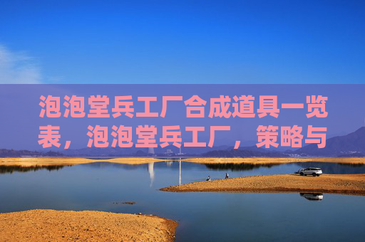 泡泡堂兵工厂合成道具一览表，泡泡堂兵工厂，策略与技巧全解析