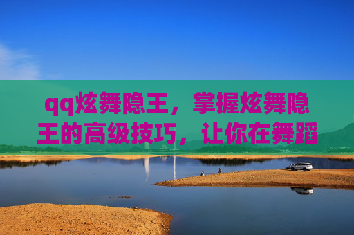 qq炫舞隐王，掌握炫舞隐王的高级技巧，让你在舞蹈比赛中脱颖而出！