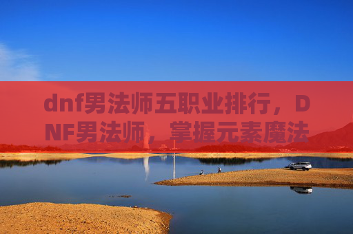 dnf男法师五职业排行，DNF男法师，掌握元素魔法的精髓