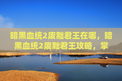 暗黑血统2废黜君王在哪，暗黑血统2废黜君王攻略，掌握关键技巧，成为真正的王者