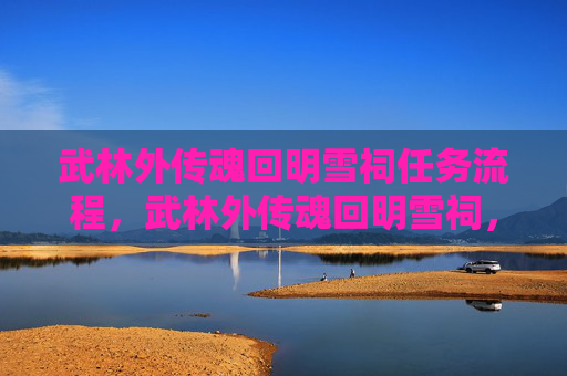 武林外传魂回明雪祠任务流程,武林外传魂回明雪祠,揭秘隐藏的武林秘密 武林外传魂回明雪祠任务流程,武林外传魂回明雪祠,揭秘隐藏的武林秘密