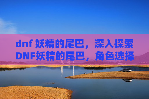 dnf 妖精的尾巴,深入探索DNF妖精的尾巴,角色选择与策略指南 dnf 妖精的尾巴,深入探索DNF妖精的尾巴,角色选择与策略指南