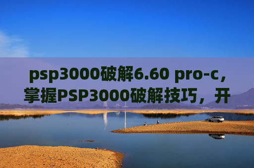 psp3000破解6.60 pro-c,掌握PSP3000破解技巧,开启游戏新世界 psp3000破解6.60 pro-c,掌握PSP3000破解技巧,开启游戏新世界