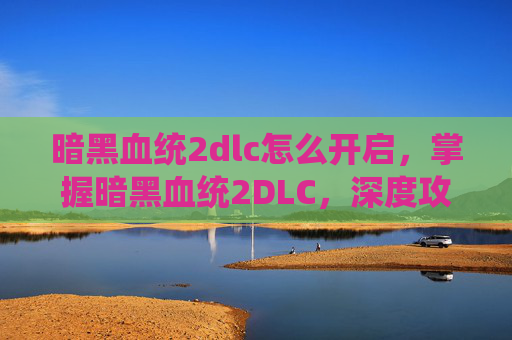 暗黑血统2dlc怎么开启，掌握暗黑血统2DLC，深度攻略与技巧