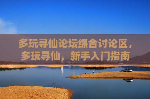 多玩寻仙论坛综合讨论区，多玩寻仙，新手入门指南