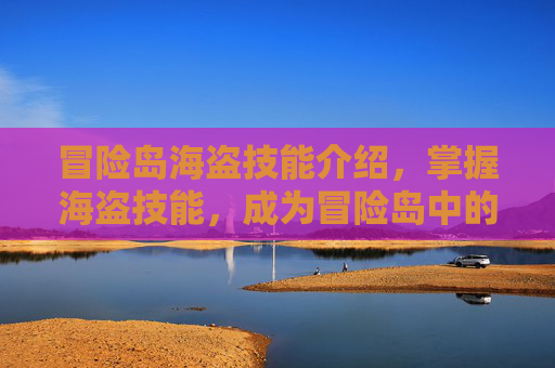 冒险岛海盗技能介绍,掌握海盗技能,成为冒险岛中的海上霸主! 冒险岛海盗技能介绍,掌握海盗技能,成为冒险岛中的海上霸主!