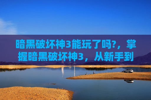 暗黑破坏神3能玩了吗?,掌握暗黑破坏神3,从新手到高手的全面攻略 暗黑破坏神3能玩了吗?,掌握暗黑破坏神3,从新手到高手的全面攻略