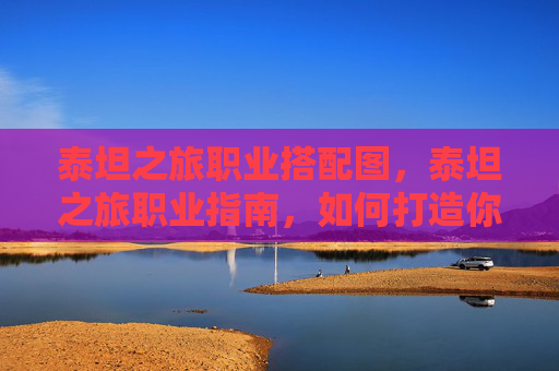 泰坦之旅职业搭配图，泰坦之旅职业指南，如何打造你的专属角色