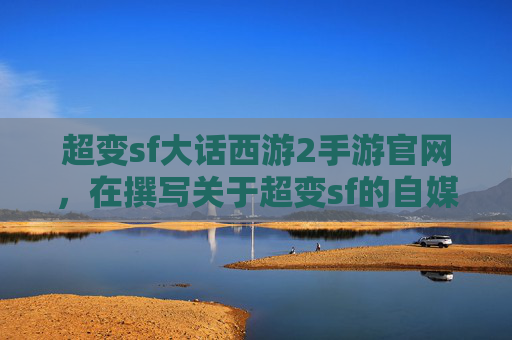 超变sf大话西游2手游官网，在撰写关于超变sf的自媒体文章时，需要确保内容既吸引人又具有教育意义。以下是一篇攻略文章的标题和内容概要