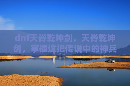 dnf天脊乾坤剑,天脊乾坤剑,掌握这把传说中的神兵 dnf天脊乾坤剑,天脊乾坤剑,掌握这把传说中的神兵