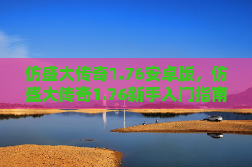 仿盛大传奇1.76安卓版，仿盛大传奇1.76新手入门指南，从基础到精通的全面攻略