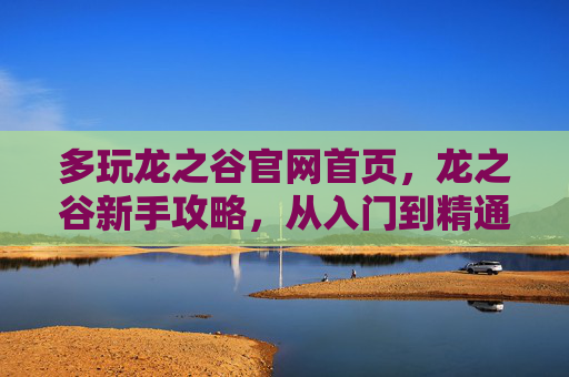 多玩龙之谷官网首页，龙之谷新手攻略，从入门到精通的全面指南