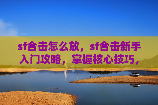 sf合击怎么放，sf合击新手入门攻略，掌握核心技巧，轻松驰骋游戏世界