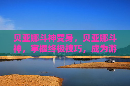贝亚娜斗神变身,贝亚娜斗神,掌握终极技巧,成为游戏中的不败之师 贝亚娜斗神变身,贝亚娜斗神,掌握终极技巧,成为游戏中的不败之师