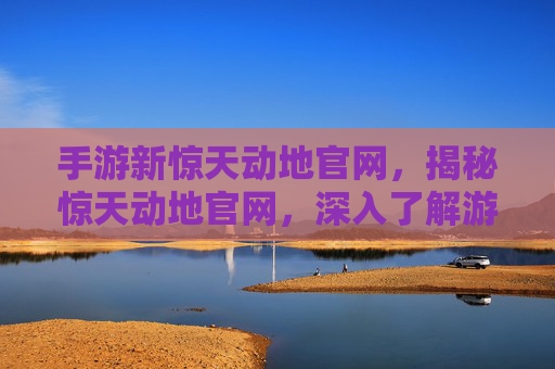 手游新惊天动地官网,揭秘惊天动地官网,深入了解游戏世界 手游新惊天动地官网,揭秘惊天动地官网,深入了解游戏世界
