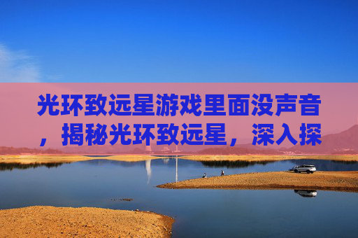 光环致远星游戏里面没声音，揭秘光环致远星，深入探索游戏核心机制与策略