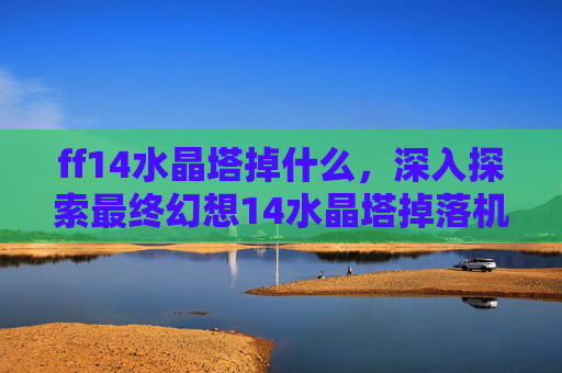 ff14水晶塔掉什么,深入探索最终幻想14水晶塔掉落机制 ff14水晶塔掉什么,深入探索最终幻想14水晶塔掉落机制