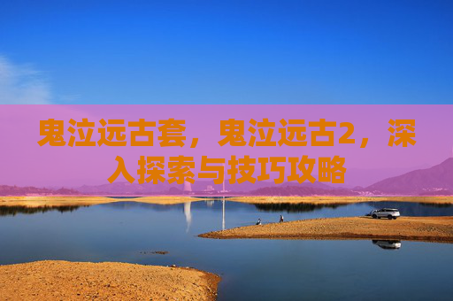 鬼泣远古套，鬼泣远古2，深入探索与技巧攻略