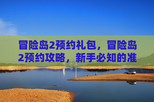 冒险岛2预约礼包,冒险岛2预约攻略,新手必知的准备工作与技巧 冒险岛2预约礼包,冒险岛2预约攻略,新手必知的准备工作与技巧