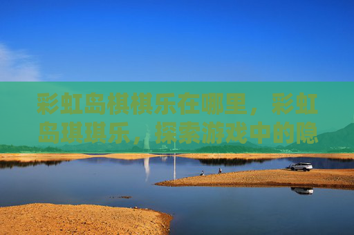 彩虹岛棋棋乐在哪里,彩虹岛琪琪乐,探索游戏中的隐藏宝藏与乐趣 彩虹岛棋棋乐在哪里,彩虹岛琪琪乐,探索游戏中的隐藏宝藏与乐趣