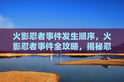 火影忍者事件发生顺序,火影忍者事件全攻略,揭秘忍界中的五大事件 火影忍者事件发生顺序,火影忍者事件全攻略,揭秘忍界中的五大事件