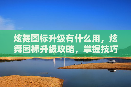 炫舞图标升级有什么用,炫舞图标升级攻略,掌握技巧,轻松提升你的游戏角色形象! 炫舞图标升级有什么用,炫舞图标升级攻略,掌握技巧,轻松提升你的游戏角色形象!