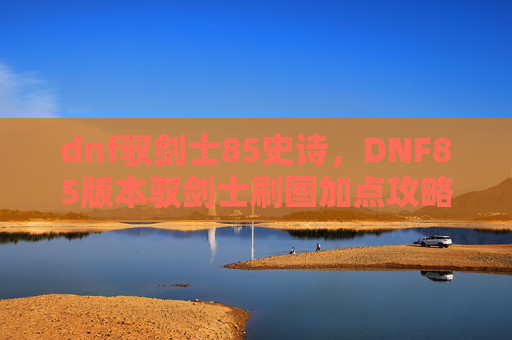 dnf驭剑士85史诗,DNF85版本驭剑士刷图加点攻略 dnf驭剑士85史诗,DNF85版本驭剑士刷图加点攻略