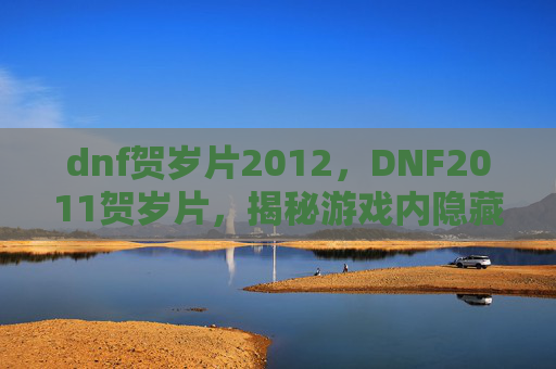 dnf贺岁片2012,DNF2011贺岁片,揭秘游戏内隐藏的彩蛋与技巧 dnf贺岁片2012,DNF2011贺岁片,揭秘游戏内隐藏的彩蛋与技巧