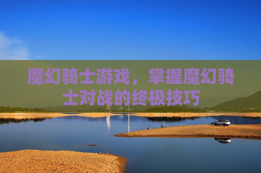 魔幻骑士游戏,掌握魔幻骑士对战的终极技巧 魔幻骑士游戏,掌握魔幻骑士对战的终极技巧