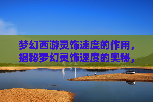梦幻西游灵饰速度的作用,揭秘梦幻灵饰速度的奥秘,提升角色实力的关键所在 梦幻西游灵饰速度的作用,揭秘梦幻灵饰速度的奥秘,提升角色实力的关键所在