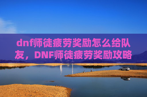 dnf师徒疲劳奖励怎么给队友,DNF师徒疲劳奖励攻略,如何最大化你的收益? dnf师徒疲劳奖励怎么给队友,DNF师徒疲劳奖励攻略,如何最大化你的收益?