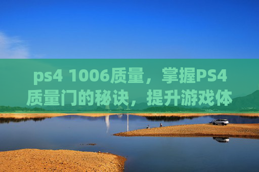 ps4 1006质量，掌握PS4质量门的秘诀，提升游戏体验的终极指南