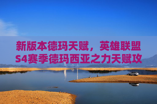 新版本德玛天赋,英雄联盟S4赛季德玛西亚之力天赋攻略 新版本德玛天赋,英雄联盟S4赛季德玛西亚之力天赋攻略