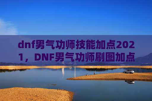 dnf男气功师技能加点2021，DNF男气功师刷图加点攻略