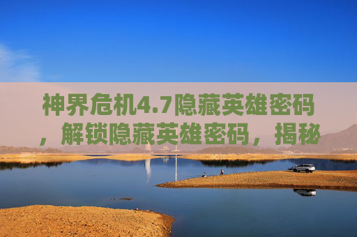 神界危机4.7隐藏英雄密码，解锁隐藏英雄密码，揭秘游戏中的终极秘密