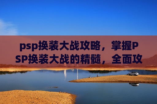 psp换装大战攻略,掌握PSP换装大战的精髓,全面攻略指南 psp换装大战攻略,掌握PSP换装大战的精髓,全面攻略指南