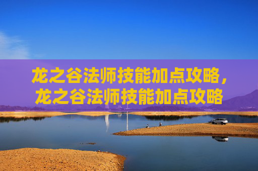 龙之谷法师技能加点攻略，龙之谷法师技能加点攻略