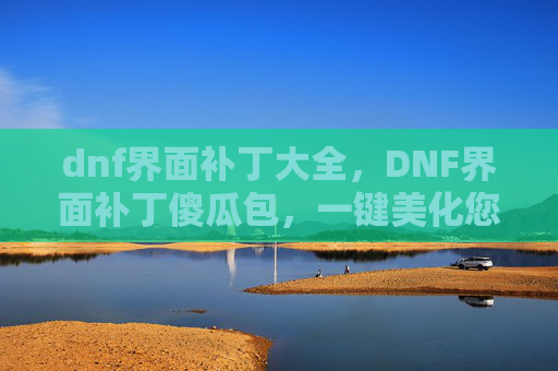 dnf界面补丁大全，DNF界面补丁傻瓜包，一键美化您的游戏世界