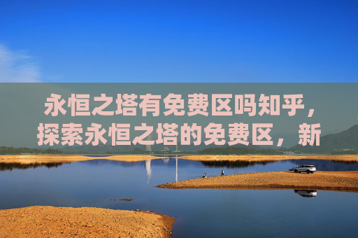 永恒之塔有免费区吗知乎，探索永恒之塔的免费区，新手入门与资源获取指南