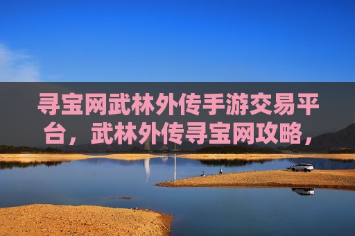 寻宝网武林外传手游交易平台,武林外传寻宝网攻略,揭秘游戏内隐藏的宝藏与技巧 寻宝网武林外传手游交易平台,武林外传寻宝网攻略,揭秘游戏内隐藏的宝藏与技巧