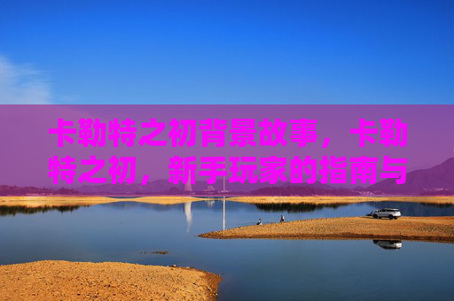 卡勒特之初背景故事，卡勒特之初，新手玩家的指南与攻略