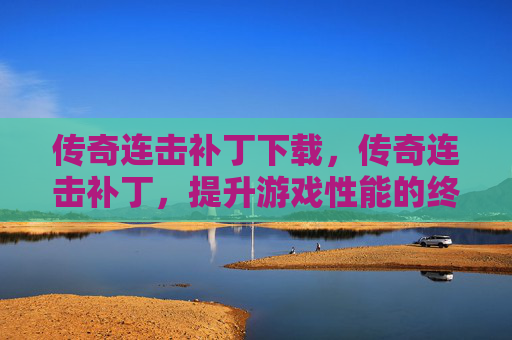 传奇连击补丁下载,传奇连击补丁,提升游戏性能的终极指南 传奇连击补丁下载,传奇连击补丁,提升游戏性能的终极指南