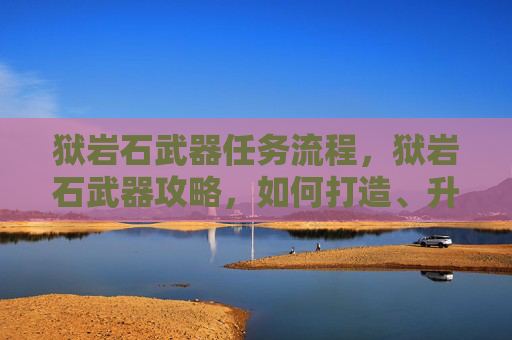 狱岩石武器任务流程，狱岩石武器攻略，如何打造、升级与使用